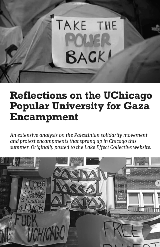 Reflections on the UChicago Popular University for Gaza Encampment An extensive analysis on the Palestinian solidarity movement and protest encampments that sprang up in Chi summer. Originally posted to the Lake Effect Collective website.